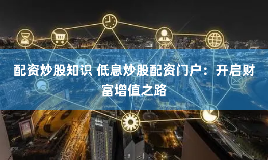 配资炒股知识 低息炒股配资门户：开启财富增值之路
