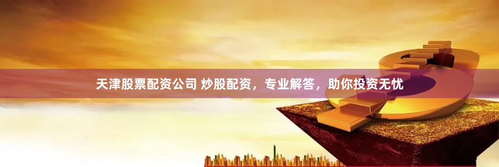 天津股票配资公司 炒股配资，专业解答，助你投资无忧