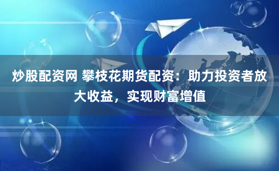 炒股配资网 攀枝花期货配资：助力投资者放大收益，实现财富增值