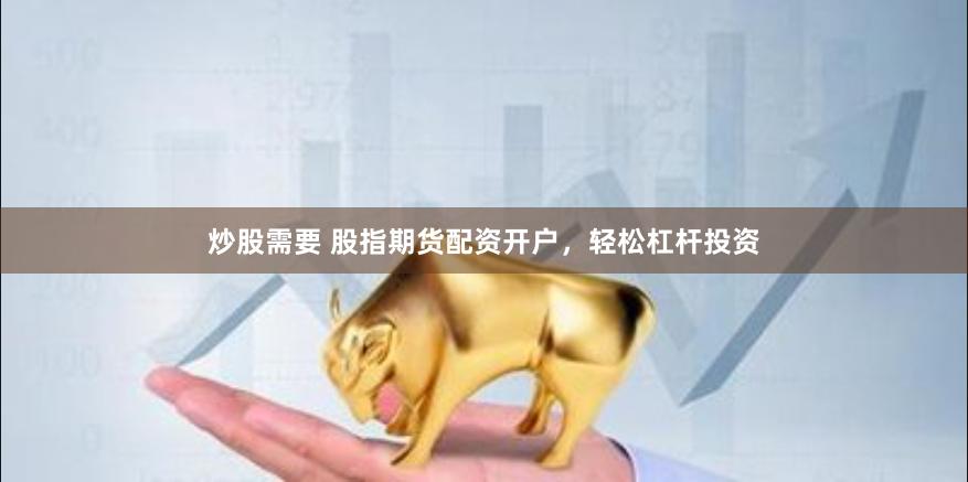 炒股需要 股指期货配资开户，轻松杠杆投资