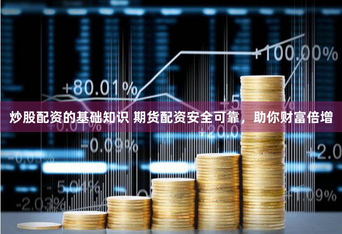 炒股配资的基础知识 期货配资安全可靠，助你财富倍增