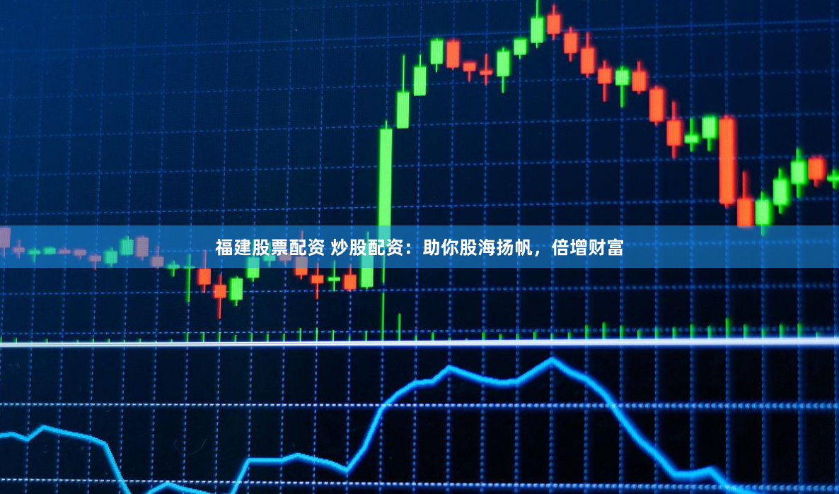 福建股票配资 炒股配资：助你股海扬帆，倍增财富